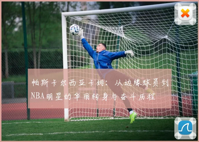 帕斯卡尔西亚卡姆：从边缘球员到NBA明星的华丽转身与奋斗历程