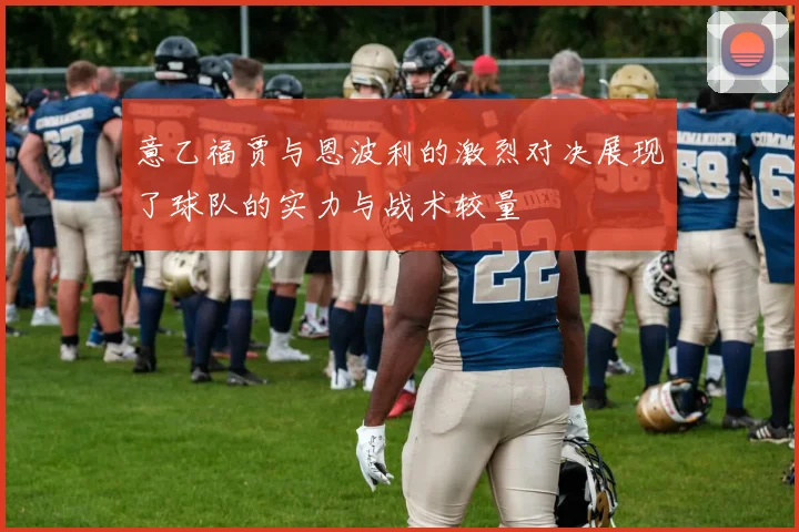 意乙福贾与恩波利的激烈对决展现了球队的实力与战术较量