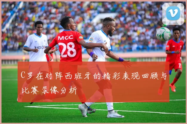 C罗在对阵西班牙的精彩表现回顾与比赛录像分析