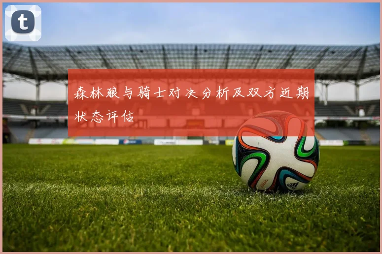 森林狼与骑士对决分析及双方近期状态评估