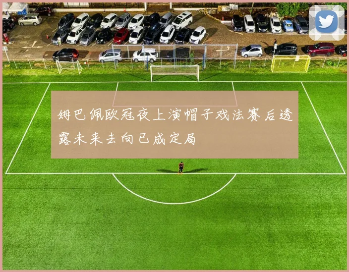 姆巴佩欧冠夜上演帽子戏法赛后透露未来去向已成定局