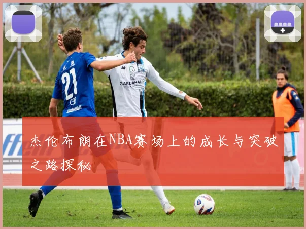 杰伦布朗在NBA赛场上的成长与突破之路探秘
