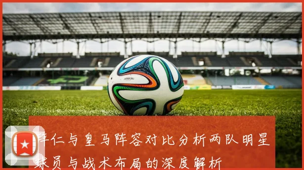 拜仁与皇马阵容对比分析两队明星球员与战术布局的深度解析