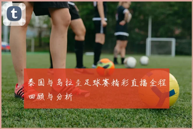 泰国与乌拉圭足球赛精彩直播全程回顾与分析
