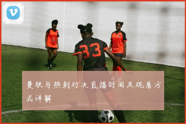曼联与热刺对决直播时间及观看方式详解