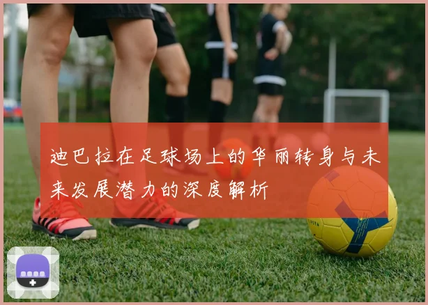 迪巴拉在足球场上的华丽转身与未来发展潜力的深度解析