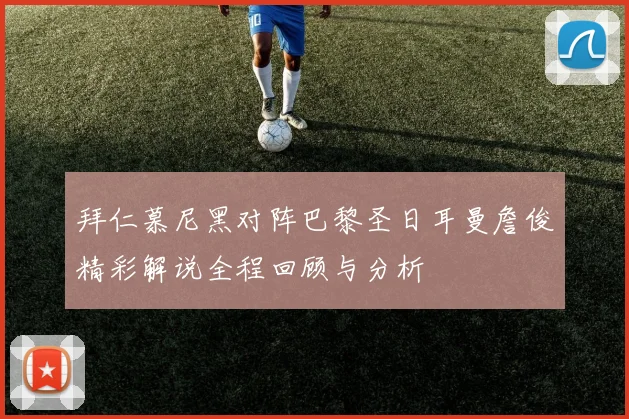 拜仁慕尼黑对阵巴黎圣日耳曼詹俊精彩解说全程回顾与分析