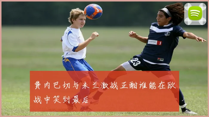 费内巴切与米兰激战正酣谁能在欧战中笑到最后