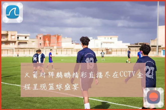 火箭对阵鹈鹕精彩直播尽在CCTV全程呈现篮球盛宴