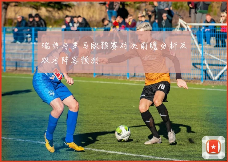 瑞典与罗马欧预赛对决前瞻分析及双方阵容预测