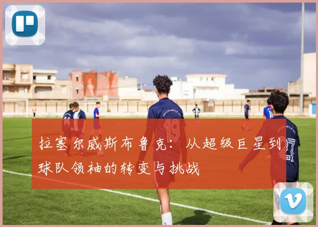 拉塞尔威斯布鲁克：从超级巨星到球队领袖的转变与挑战