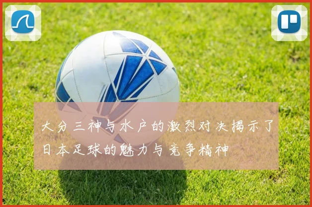 大分三神与水户的激烈对决揭示了日本足球的魅力与竞争精神